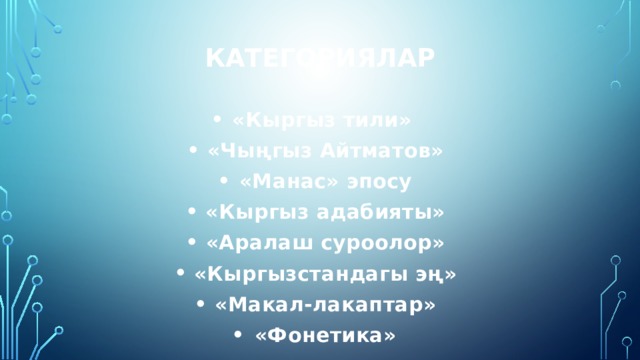 КАТЕГОРИЯЛАР «Кыргыз тили» «Чыңгыз Айтматов» «Манас» эпосу «Кыргыз адабияты» «Аралаш суроолор» «Кыргызстандагы эң» «Макал-лакаптар» «Фонетика» 