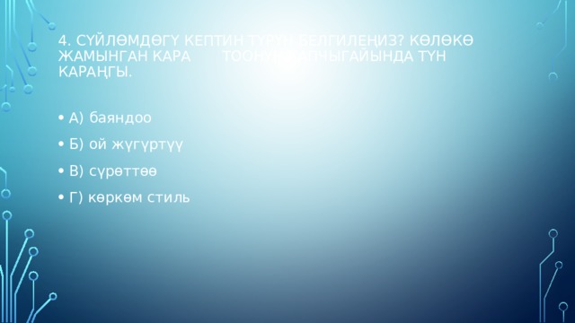 4. Сүйлөмдөгү кептин түрүн белгилеңиз? Көлөкө жамынган кара тоонун капчыгайында түн караңгы.   А) баяндоо Б) ой жүгүртүү В) сүрөттөө Г) көркөм стиль   