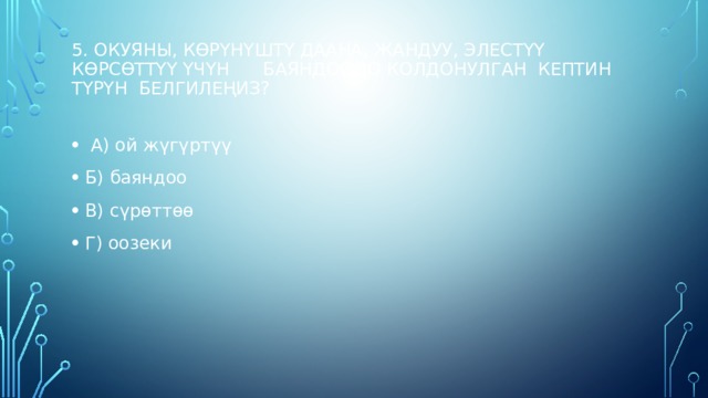 5. Окуяны, көрүнүштү даана, жандуу, элестүү көрсөттүү үчүн баяндоодо колдонулган кептин түрүн белгилеңиз?    А) ой жүгүртүү Б) баяндоо В) сүрөттөө Г) оозеки   