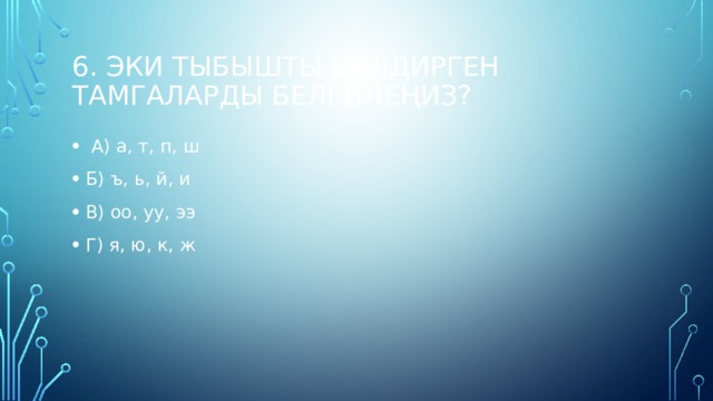 6. Эки тыбышты билдирген тамгаларды белгилеңиз?  А) а, т, п, ш Б) ъ, ь, й, и В) оо, уу, ээ Г) я, ю, к, ж   