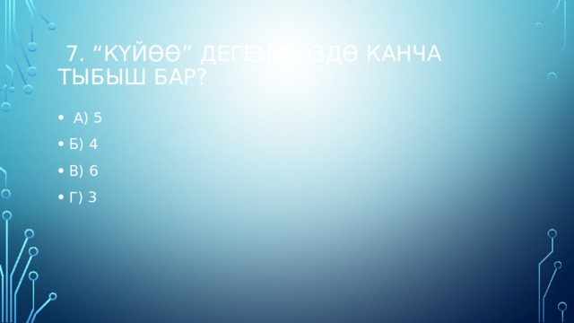  7. “Күйөө” деген сөздө канча тыбыш бар?  А) 5 Б) 4 В) 6 Г) 3   