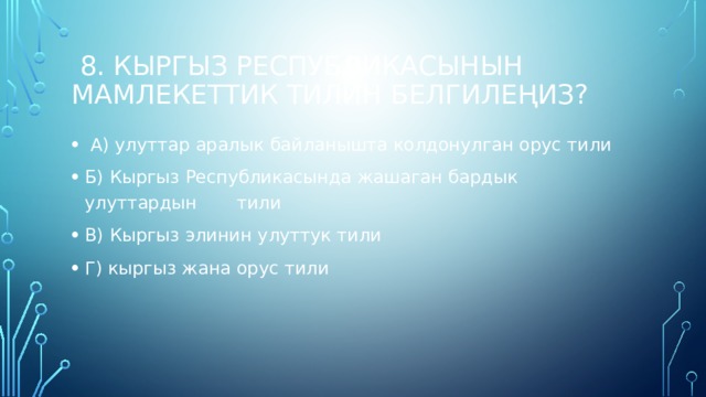  8. Кыргыз Республикасынын мамлекеттик тилин белгилеңиз?  А) улуттар аралык байланышта колдонулган орус тили Б) Кыргыз Республикасында жашаган бардык улуттардын тили В) Кыргыз элинин улуттук тили Г) кыргыз жана орус тили 
