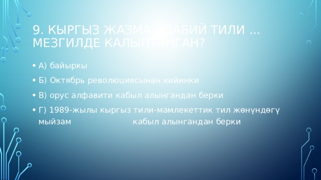 9. Кыргыз жазма адабий тили ... мезгилде калыптанган? А) байыркы Б) Октябрь революциясынан кийинки В) орус алфавити кабыл алынгандан берки Г) 1989-жылы кыргыз тили-мамлекеттик тил жөнүндөгү мыйзам кабыл алынгандан берки 