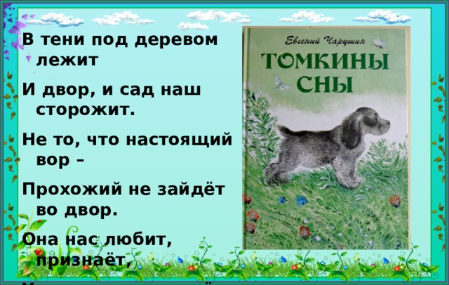 В тени под деревом лежит И двор, и сад наш сторожит. Не то, что настоящий вор – Прохожий не зайдёт во двор. Она нас любит, признаёт, Учтиво лапу подаёт.