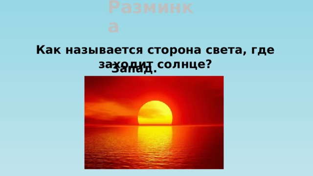 Разминка Как называется сторона света, где заходит солнце?  Запад. 