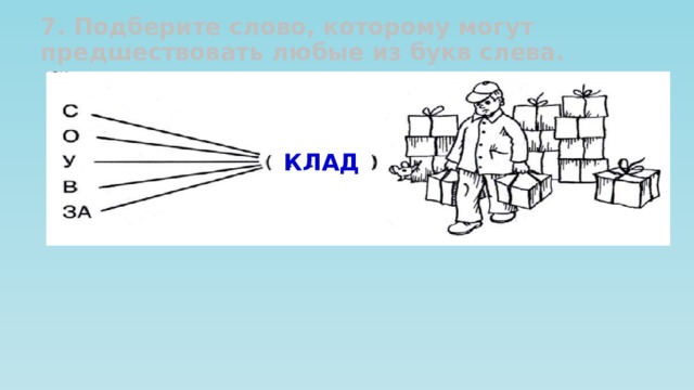 7. Подберите слово, которому могут предшествовать любые из букв слева. КЛАД 