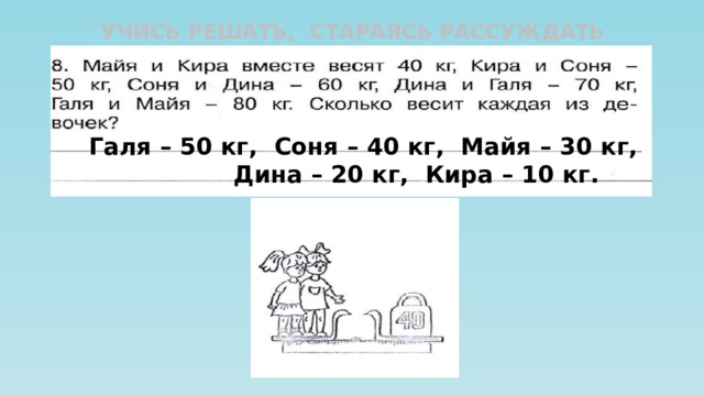 УЧИСЬ РЕШАТЬ, СТАРАЯСЬ РАССУЖДАТЬ  Галя – 50 кг, Соня – 40 кг, Майя – 30 кг,  Дина – 20 кг, Кира – 10 кг. 