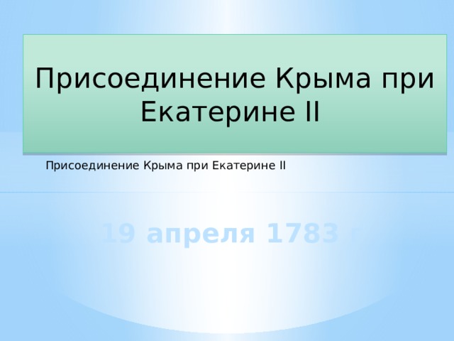 Присоединение Крыма при Екатерине II Присоединение Крыма при Екатерине II 19 апреля 1783 г 
