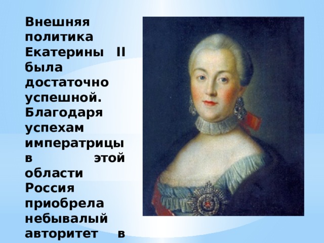 Внешняя политика Екатерины II была достаточно успешной. Благодаря успехам императрицы в этой области Россия приобрела небывалый авторитет в Европе. 