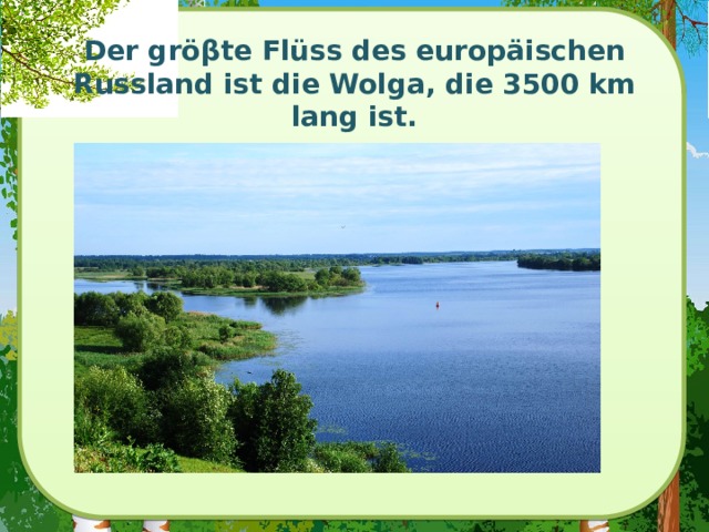 Der gröβte Flüss des europäischen Russland ist die Wolga, die 3500 km lang ist.