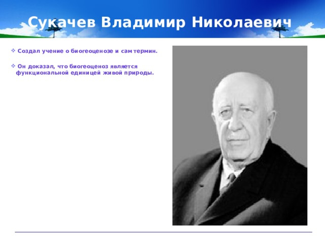 Сукачев Владимир Николаевич  Создал учение о биогеоценозе и сам термин.   Он доказал, что биогеоценоз является функциональной единицей живой природы. 