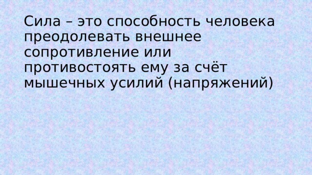 Сила – это способность человека преодолевать внешнее сопротивление или противостоять ему за счёт мышечных усилий (напряжений) 