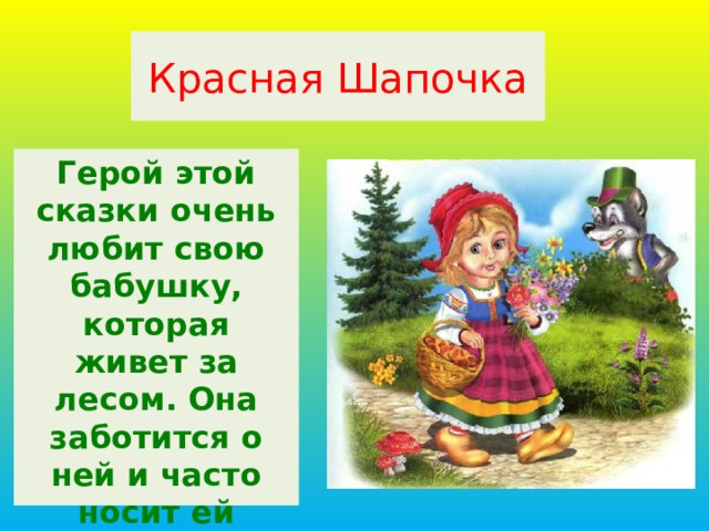 Красная Шапочка Герой этой сказки очень любит свою бабушку, которая живет за лесом. Она заботится о ней и часто носит ей пирожки.     