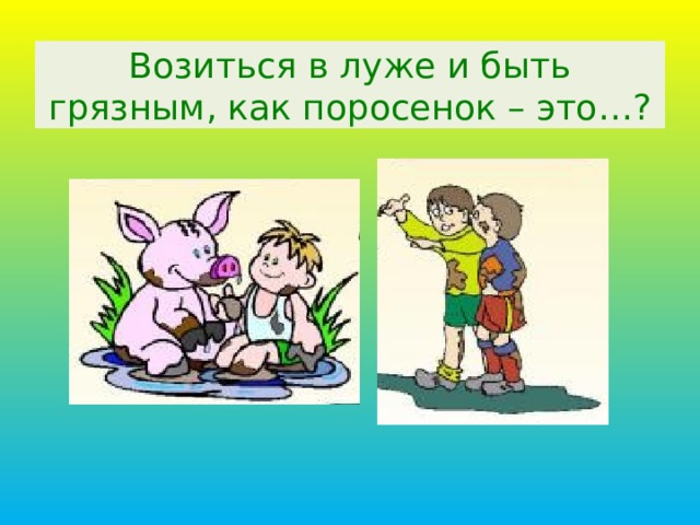 Возиться в луже и быть грязным, как поросенок – это…? 12 