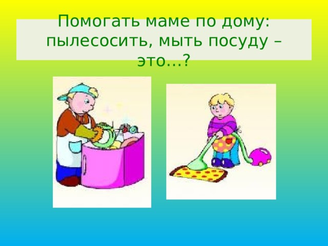 Помогать маме по дому: пылесосить, мыть посуду – это…? 12 
