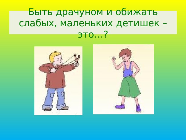 Быть драчуном и обижать слабых, маленьких детишек – это…? 12 