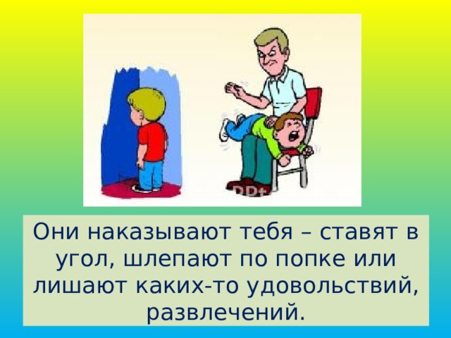 Они наказывают тебя – ставят в угол, шлепают по попке или лишают каких-то удовольствий, развлечений.  