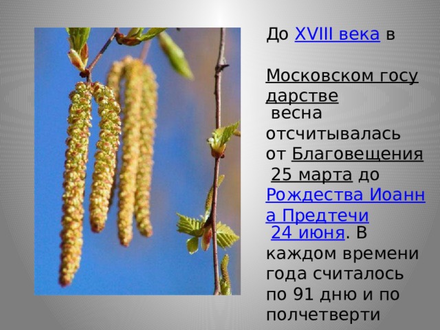 До  XVIII века  в    Московском государстве  весна отсчитывалась от  Благовещения   25 марта  до  Рождества Иоанна Предтечи   24 июня . В каждом времени года считалось по 91 дню и по полчетверти часа. 