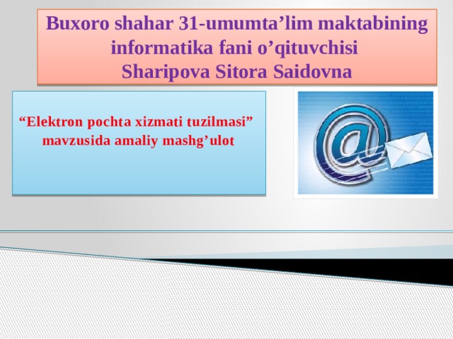 Buxoro shahar 31-umumta’lim maktabining informatika fani o’qituvchisi  Sharipova Sitora Saidovna  “ Elektron pochta xizmati tuzilmasi” mavzusida amaliy mashg’ulot      