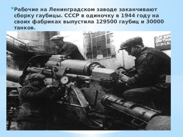 Рабочие на Ленинградском заводе заканчивают сборку гаубицы. СССР в одиночку в 1944 году на своих фабриках выпустила 129500 гаубиц и 30000 танков.   