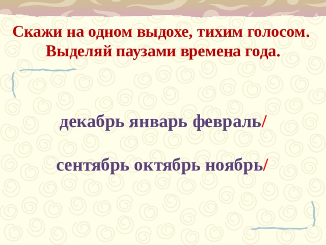Скажи на одном выдохе, тихим голосом.  Выделяй паузами времена года.  декабрь январь февраль /   сентябрь октябрь ноябрь /