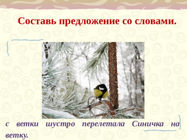 Составь предложение со словами. с ветки шустро перелетала Синичка на  ветку.