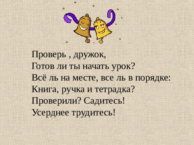  Проверь , дружок,  Готов ли ты начать урок?  Всё ль на месте, все ль в порядке:  Книга, ручка и тетрадка?  Проверили? Садитесь!  Усерднее трудитесь! 
