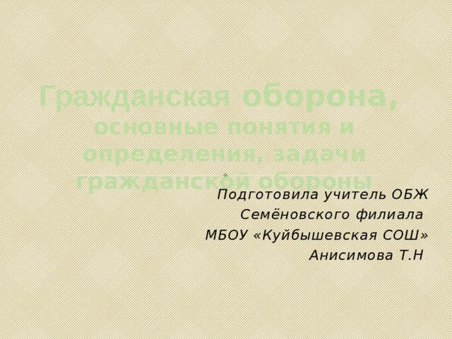 Гражданская оборона, основные понятия и определения, задачи гражданской обороны Подготовила учитель ОБЖ Семёновского филиала МБОУ «Куйбышевская СОШ» Анисимова Т.Н . 