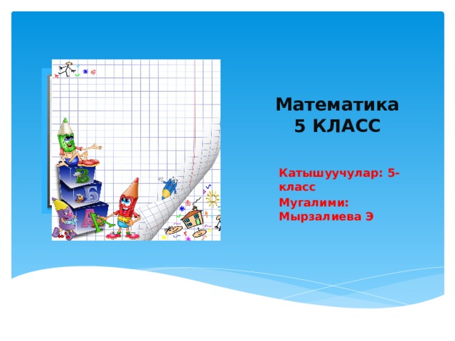 Математика  5 КЛАСС Вставка рисунка Катышуучулар: 5-класс Мугалими: Мырзалиева Э 