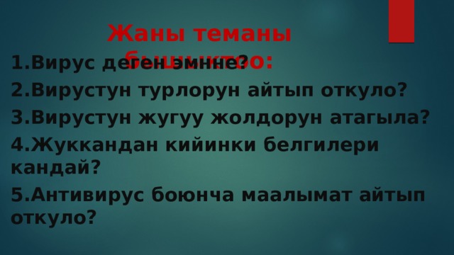 Жаны теманы бышыктоо: 1.Вирус деген эмнне? 2.Вирустун турлорун айтып откуло? 3.Вирустун жугуу жолдорун атагыла? 4.Жуккандан кийинки белгилери кандай? 5.Антивирус боюнча маалымат айтып откуло? 