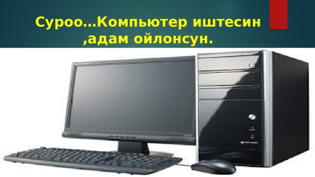 Суроо…Компьютер иштесин ,адам ойлонсун. 