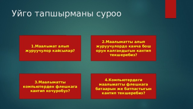 Уйго тапшырманы суроо 2.Маалыматты алып журуучулордо канча бош орун калгандыгын кантип текшеребиз? 1.Маалымат алып журуучулор кайсылар? 3.Маалыматты компьютерден флешкага кантип кочуробуз? 4.Компьютердеги маалыиатты флешкага батаарын же батпастыгын кантип текшеребиз? 