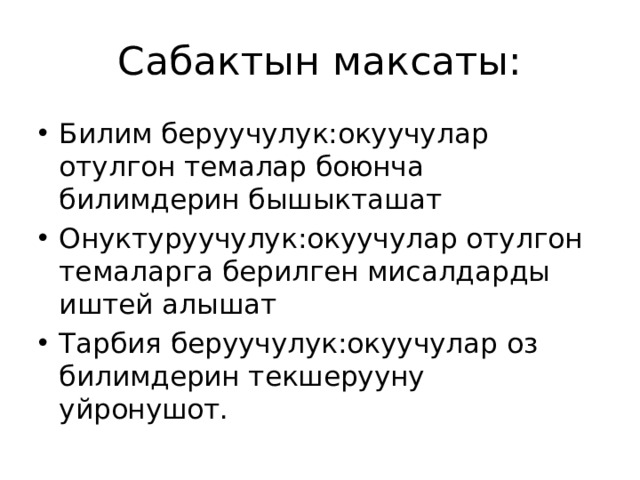 Сабактын максаты: Билим беруучулук:окуучулар отулгон темалар боюнча билимдерин бышыкташат Онуктуруучулук:окуучулар отулгон темаларга берилген мисалдарды иштей алышат Тарбия беруучулук:окуучулар оз билимдерин текшерууну уйронушот. 
