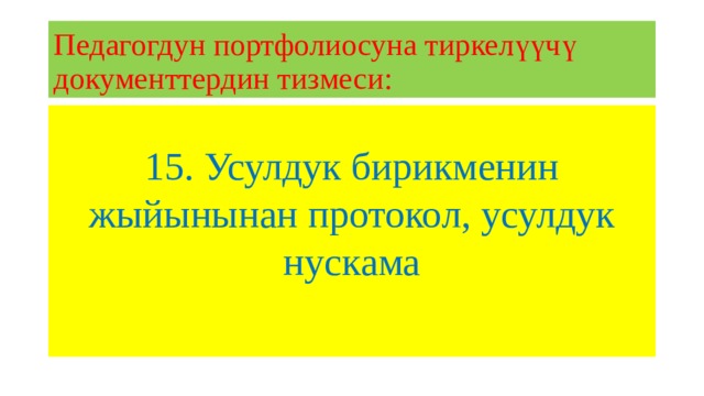 Педагогдун портфолиосуна тиркелүүчү документтердин тизмеси: 15. Усулдук бирикменин жыйынынан протокол, усулдук нускама 