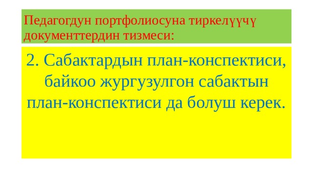 Педагогдун портфолиосуна тиркелүүчү документтердин тизмеси: 2. Сабактардын план-конспектиси, байкоо жургузулгон сабактын план-конспектиси да болуш керек. 