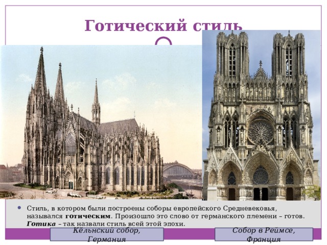 Готический стиль Стиль, в котором были построены соборы европейского Средневековья, назывался готическим . Произошло это слово от германского племени – готов. Готика – так назвали стиль всей этой эпохи. Кёльнский собор, Германия Собор в Реймсе, Франция 