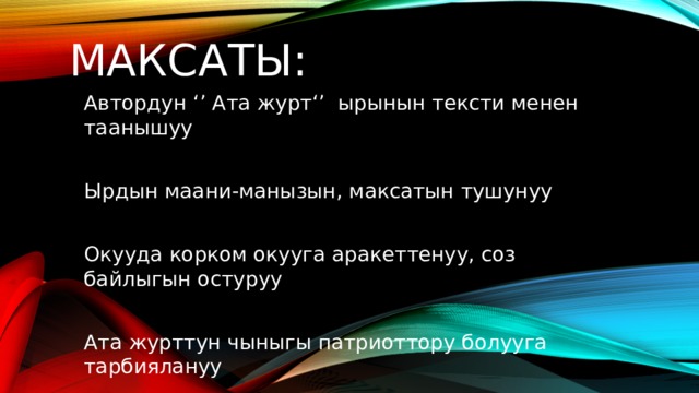 Максаты: Автордун ‘’ Ата журт‘’ ырынын тексти менен таанышуу Ырдын маани-манызын, максатын тушунуу Окууда корком окууга аракеттенуу, соз байлыгын остуруу Ата журттун чыныгы патриоттору болууга тарбиялануу 