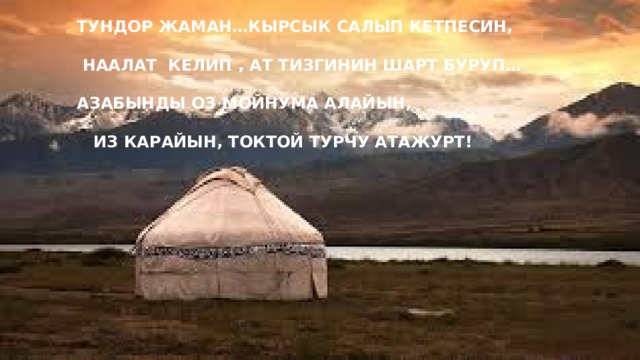 тундор жаман…кырсык салып кетпесин,    Наалат келип , ат тизгинин шарт буруп…    азабынды оз мойнума алайын,    Из карайын, токтой турчу атажурт! 