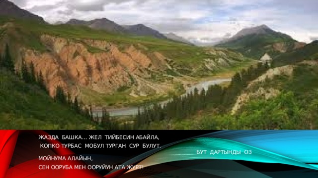 ЖАЗДА БАШКА… ЖЕЛ ТИЙБЕСИН АБАЙЛА,  КОПКО ТУРБАС МОБУЛ ТУРГАН СУР БУЛУТ. БУТ ДАРТЫНДЫ ОЗ МОЙНУМА АЛАЙЫН, СЕН ООРУБА МЕН ООРУЙУН АТА ЖУРТ! 