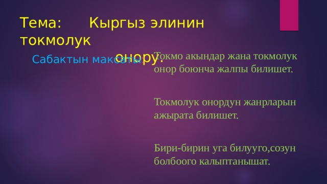 Тема: Кыргыз элинин токмолук  онору. Сабактын максаты : Токмо акындар жана токмолук онор боюнча жалпы билишет. Токмолук онордун жанрларын ажырата билишет. Бири-бирин уга билууго,созун болбоого калыптанышат. 