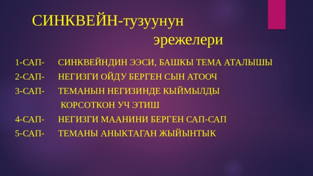 СИНКВЕЙН-тузуунун  эрежелери 1-сап- синквейндин ээси, башкы тема аталышы 2-сап- негизги ойду берген сын атооч 3-сап- теманын негизинде кыймылды  корсоткон уч этиш 4-сап- негизги маанини берген сап-сап 5-сап- теманы аныктаган жыйынтык 