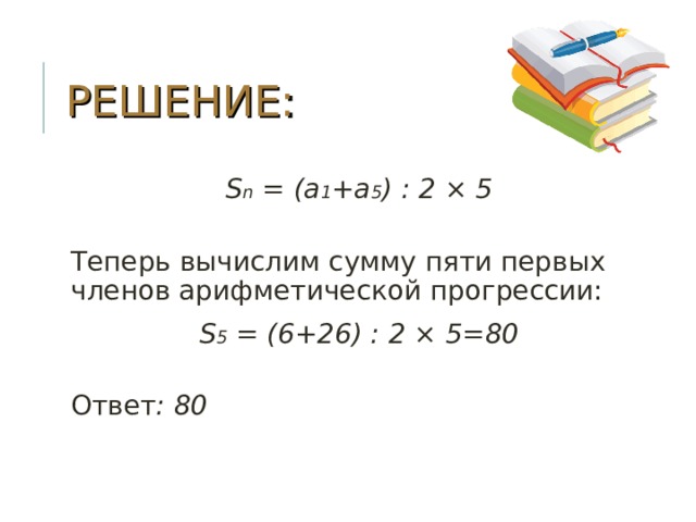 РЕШЕНИЕ: S n = (а 1 +а 5 ) : 2 × 5  Теперь вычислим сумму пяти первых членов арифметической прогрессии: S 5 = (6+26) : 2 × 5=80  Ответ : 80 