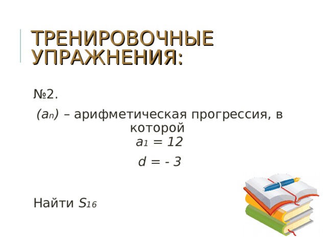 ТРЕНИРОВОЧНЫЕ УПРАЖНЕНИЯ: № 2. (a n ) – арифметическая прогрессия, в которой  a 1 = 12 d = - 3  Найти S 16   