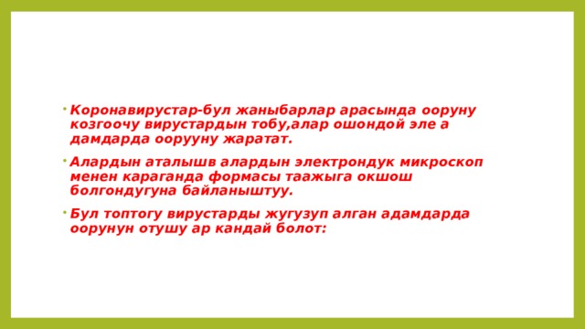Коронавирустар-бул жаныбарлар арасында ооруну козгоочу вирустардын тобу,алар ошондой эле а дамдарда оорууну жаратат. Алардын аталышв алардын электрондук микроскоп менен караганда формасы таажыга окшош болгондугуна байланыштуу. Бул топтогу вирустарды жугузуп алган адамдарда оорунун отушу ар кандай болот: 