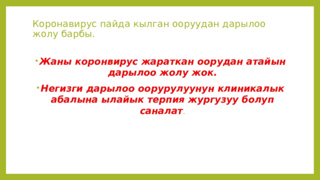 Коронавирус пайда кылган ооруудан дарылоо жолу барбы.   Жаны коронвирус жараткан оорудан атайын дарылоо жолу жок. Негизги дарылоо оорурулуунун клиникалык абалына ылайык терпия жургузуу болуп саналат . 