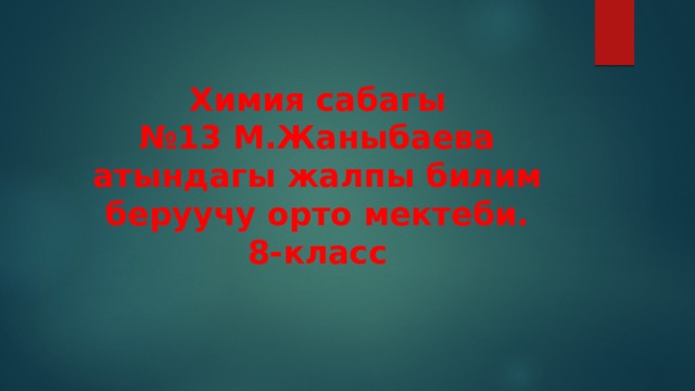 Химия сабагы  №13 М.Жаныбаева атындагы жалпы билим беруучу орто мектеби.  8-класс 