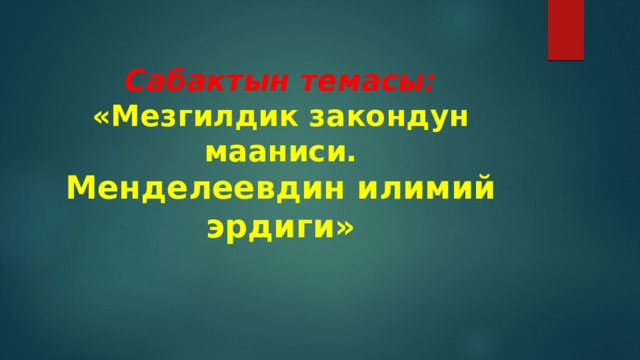  Сабактын темасы:  «Мезгилдик закондун мааниси.  Менделеевдин илимий эрдиги» 