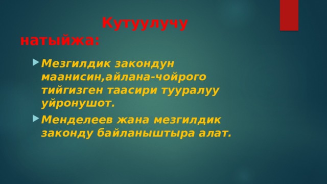  Кутуулучу натыйжа:   Мезгилдик закондун маанисин,айлана-чойрого тийгизген таасири тууралуу уйронушот. Менделеев жана мезгилдик законду байланыштыра алат. 