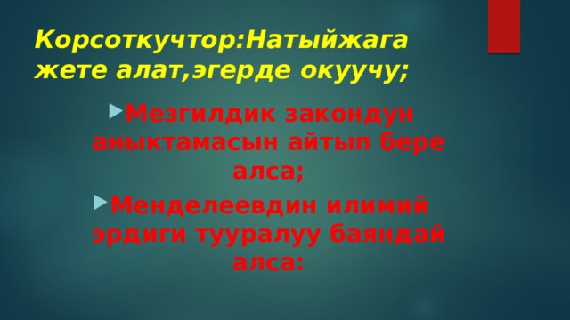 Корсоткучтор:Натыйжага жете алат,эгерде окуучу; Мезгилдик закондун аныктамасын айтып бере алса; Менделеевдин илимий эрдиги тууралуу баяндай алса: 
