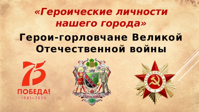 «Героические личности нашего города» Герои-горловчане Великой Отечественной войны